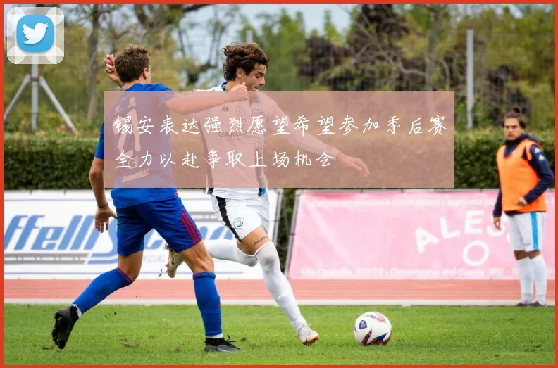 锡安表达强烈愿望希望参加季后赛全力以赴争取上场机会
