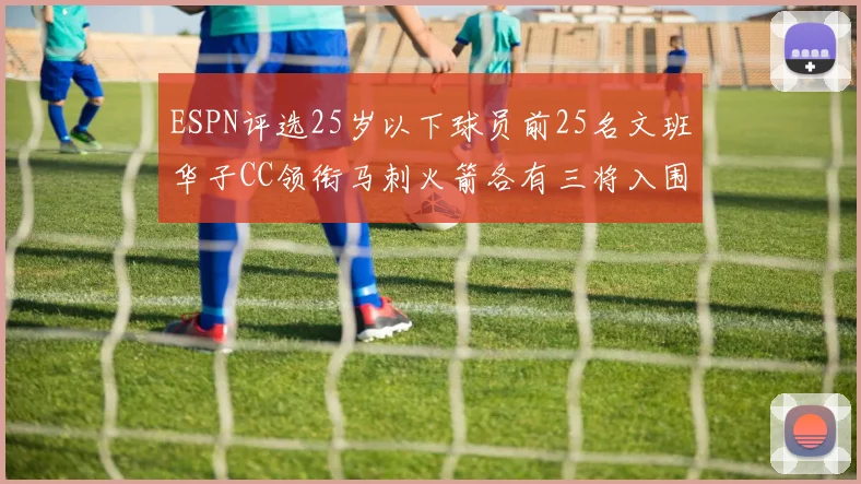 ESPN评选25岁以下球员前25名文班华子CC领衔马刺火箭各有三将入围