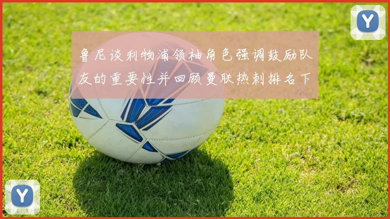 鲁尼谈利物浦领袖角色强调鼓励队友的重要性并回顾曼联热刺排名下滑经历