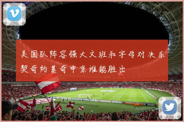 美国队阵容强大文班和字母对决东契奇约基奇申京谁能胜出