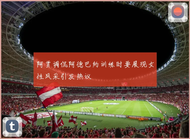 阿贾调侃阿德巴约训练时要展现女性风采引发热议