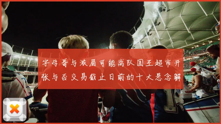 字母哥与浓眉可能离队国王超市开张与否交易截止日前的十大悬念解析