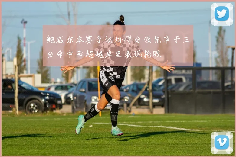 鲍威尔本赛季场均得分领先华子三分命中率超越库里表现抢眼