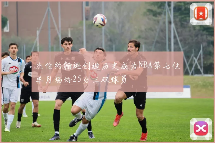 杰伦约翰逊创造历史成为NBA第七位单月场均25分三双球员