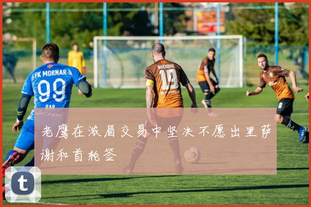 老鹰在浓眉交易中坚决不愿出里萨谢和首轮签