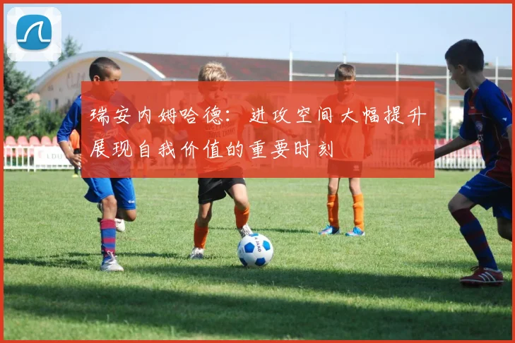 瑞安内姆哈德：进攻空间大幅提升展现自我价值的重要时刻