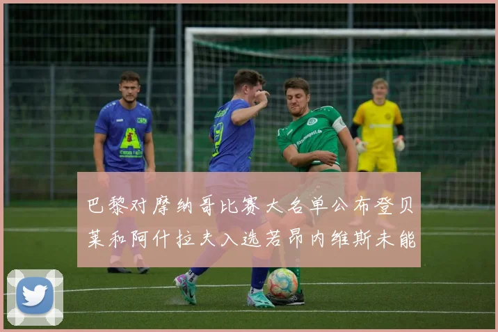 巴黎对摩纳哥比赛大名单公布登贝莱和阿什拉夫入选若昂内维斯未能参赛