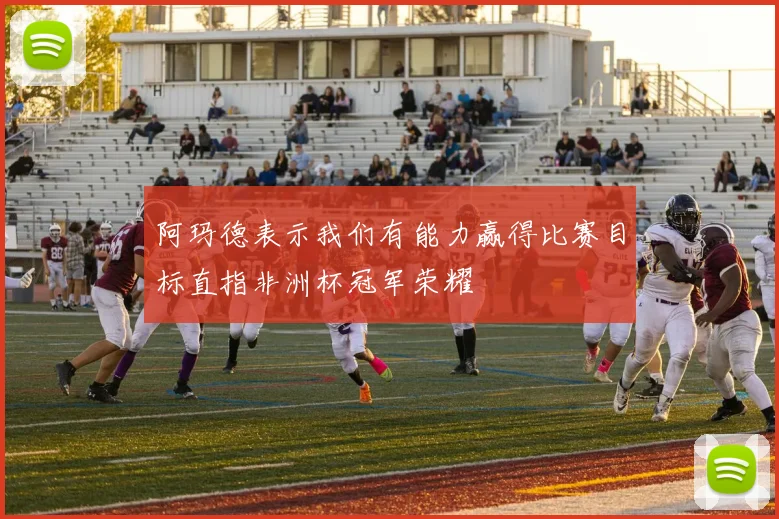 阿玛德表示我们有能力赢得比赛目标直指非洲杯冠军荣耀