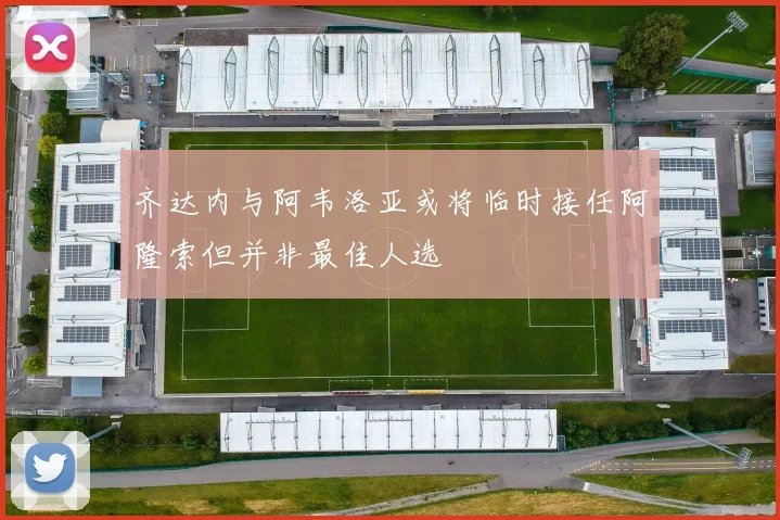 齐达内与阿韦洛亚或将临时接任阿隆索但并非最佳人选