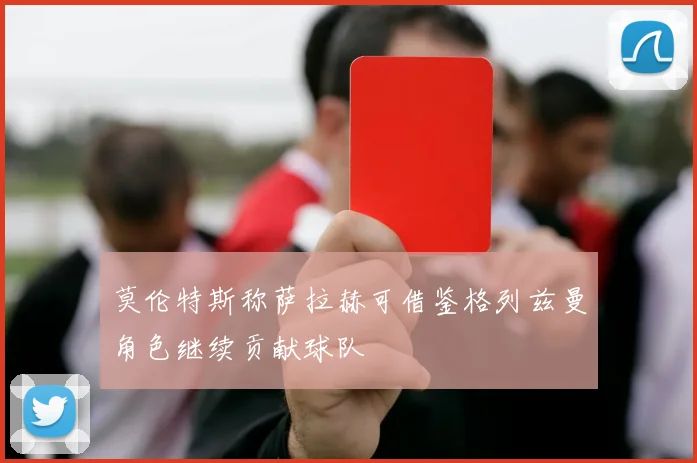 莫伦特斯称萨拉赫可借鉴格列兹曼角色继续贡献球队