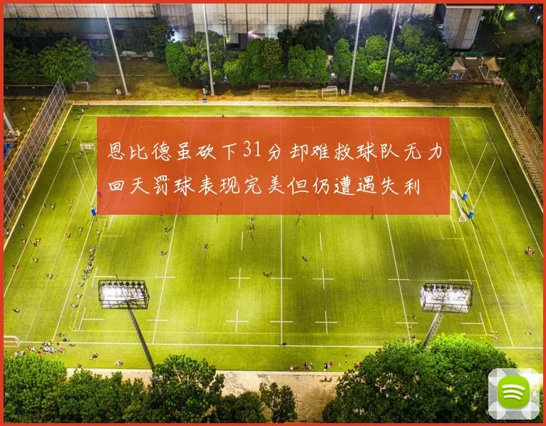 恩比德虽砍下31分却难救球队无力回天罚球表现完美但仍遭遇失利