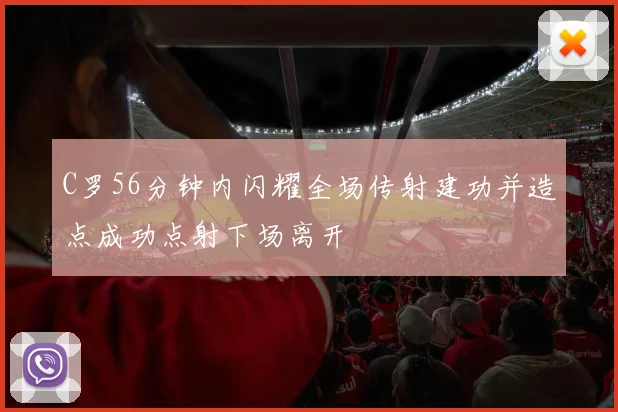 C罗56分钟内闪耀全场传射建功并造点成功点射下场离开