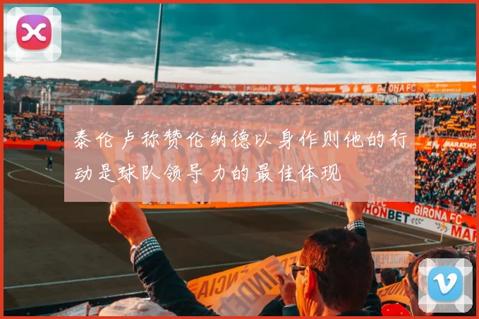 泰伦卢称赞伦纳德以身作则他的行动是球队领导力的最佳体现