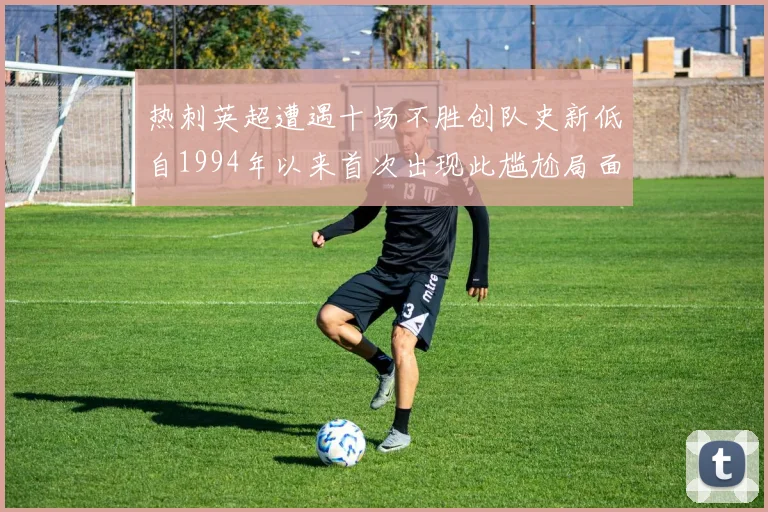 热刺英超遭遇十场不胜创队史新低自1994年以来首次出现此尴尬局面
