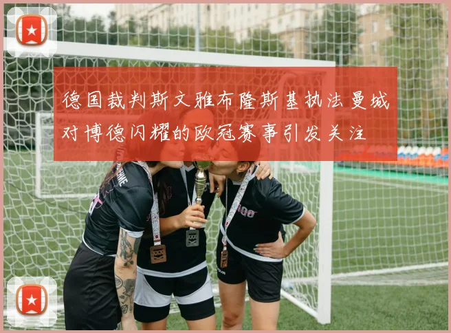 德国裁判斯文雅布隆斯基执法曼城对博德闪耀的欧冠赛事引发关注