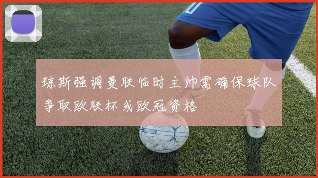 琼斯强调曼联临时主帅需确保球队争取欧联杯或欧冠资格
