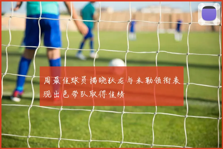周最佳球员揭晓狄龙与米勒领衔表现出色带队取得佳绩
