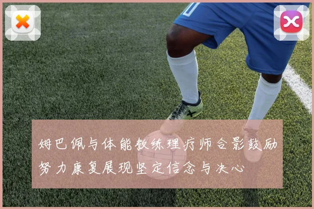 姆巴佩与体能教练理疗师合影鼓励努力康复展现坚定信念与决心