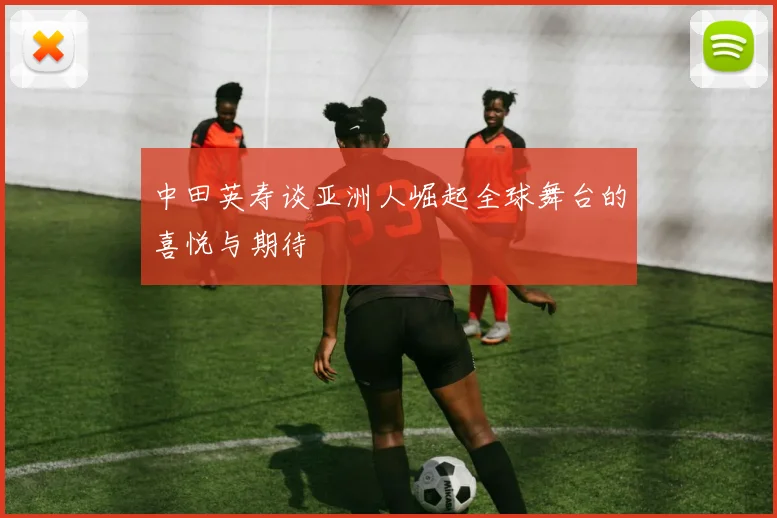 中田英寿谈亚洲人崛起全球舞台的喜悦与期待