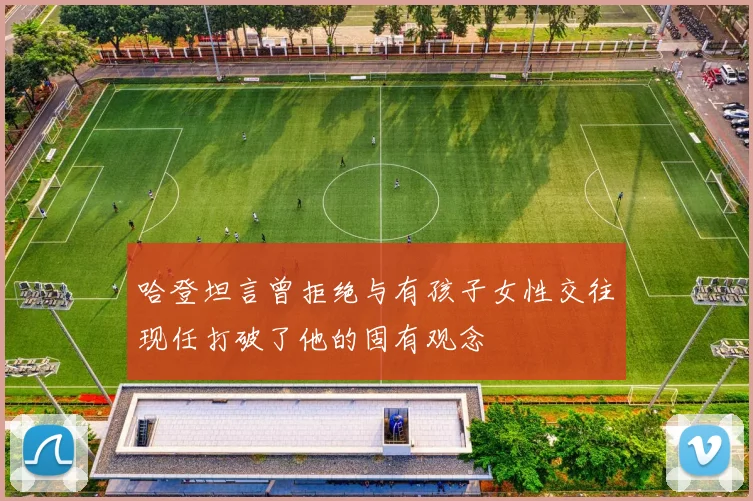 哈登坦言曾拒绝与有孩子女性交往现任打破了他的固有观念