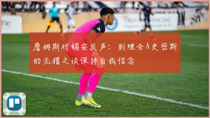 詹姆斯对锡安发声：别理会A史密斯的无稽之谈保持自我信念