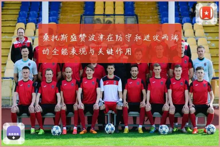 桑托斯盛赞波津在防守和进攻两端的全能表现与关键作用