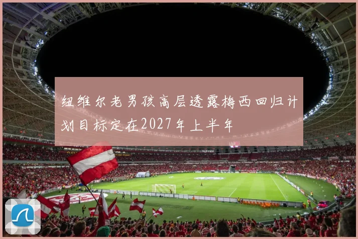 纽维尔老男孩高层透露梅西回归计划目标定在2027年上半年