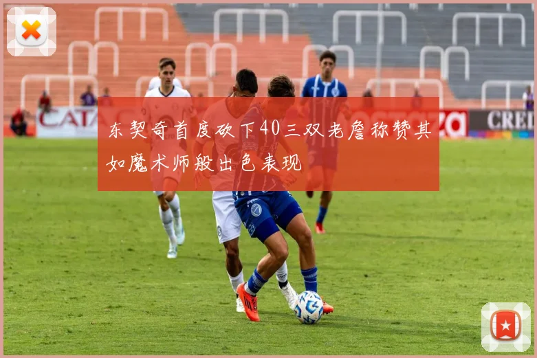 东契奇首度砍下40三双老詹称赞其如魔术师般出色表现
