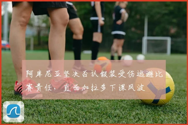阿库尼亚坚决否认假装受伤逃避比赛责任，直面加拉多下课风波