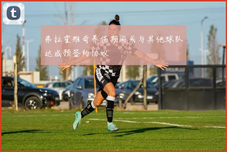 弗拉霍维奇养伤期间或与其他球队达成预签约协议