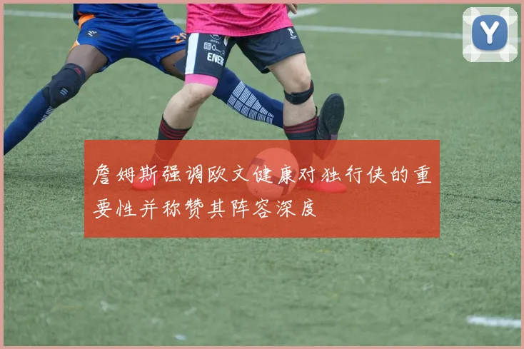 詹姆斯强调欧文健康对独行侠的重要性并称赞其阵容深度