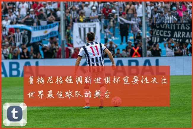 鲁梅尼格强调新世俱杯重要性决出世界最佳球队的舞台