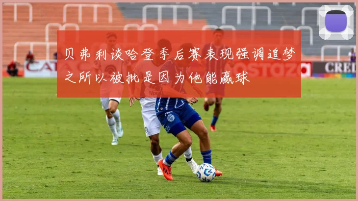 贝弗利谈哈登季后赛表现强调追梦之所以被批是因为他能赢球