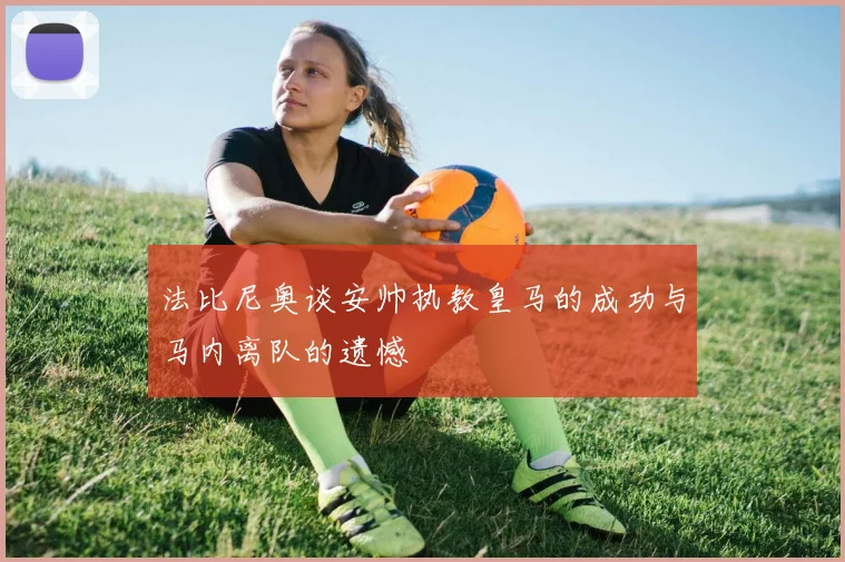 法比尼奥谈安帅执教皇马的成功与马内离队的遗憾