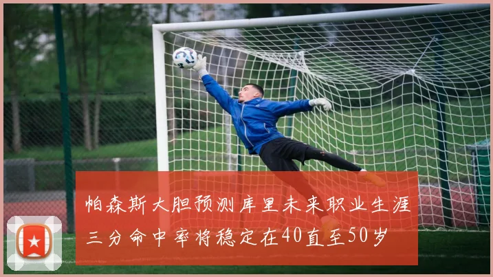 帕森斯大胆预测库里未来职业生涯三分命中率将稳定在40直至50岁