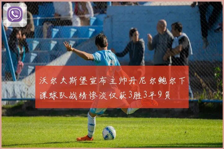 沃尔夫斯堡宣布主帅丹尼尔鲍尔下课球队战绩惨淡仅获3胜3平9负