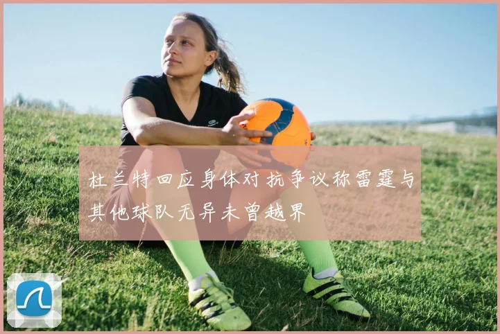 杜兰特回应身体对抗争议称雷霆与其他球队无异未曾越界