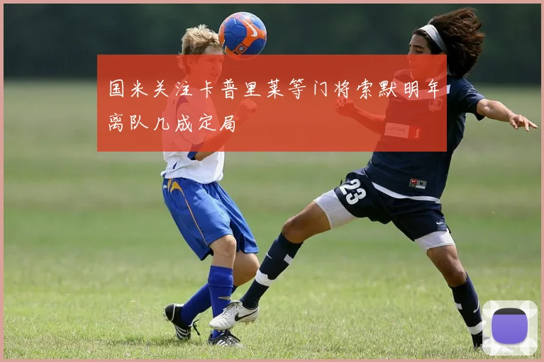 国米关注卡普里莱等门将索默明年离队几成定局