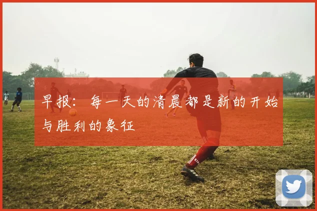 早报：每一天的清晨都是新的开始与胜利的象征