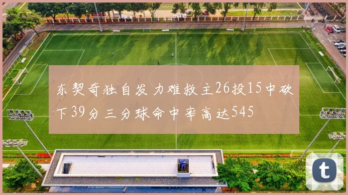 东契奇独自发力难救主26投15中砍下39分三分球命中率高达545