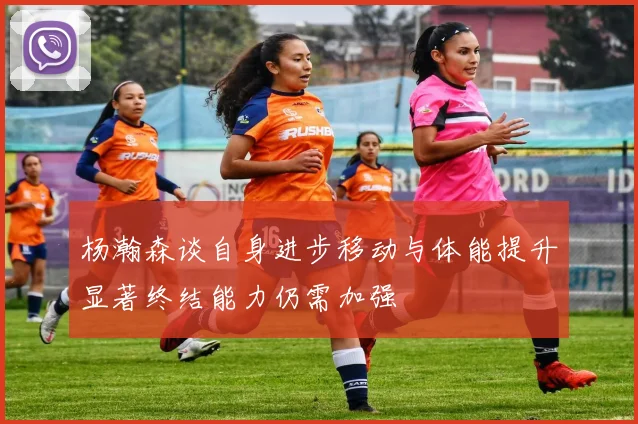 杨瀚森谈自身进步移动与体能提升显著终结能力仍需加强