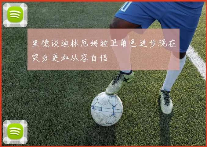 里德谈迪林厄姆控卫角色进步现在突分更加从容自信