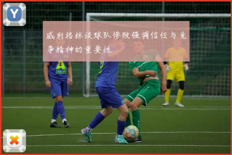 威利格林谈球队惨败强调信任与竞争精神的重要性