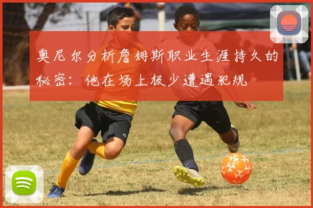 奥尼尔分析詹姆斯职业生涯持久的秘密：他在场上极少遭遇犯规
