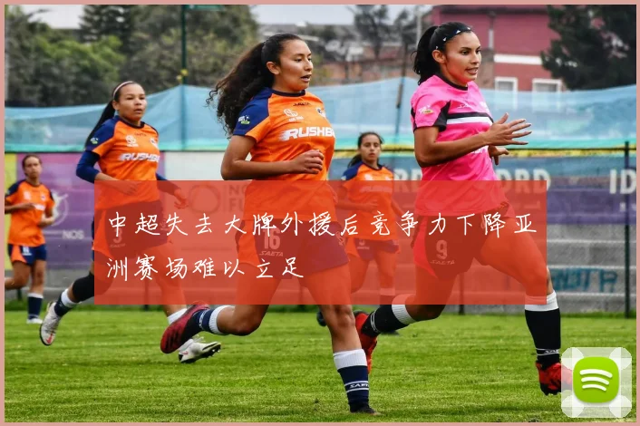 中超失去大牌外援后竞争力下降亚洲赛场难以立足