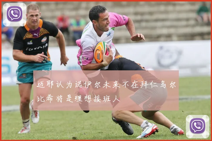 迈耶认为诺伊尔未来不在拜仁乌尔比希将是理想接班人