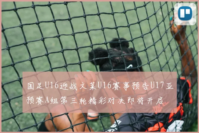 国足U16迎战文莱U16赛事预告U17亚预赛A组第三轮精彩对决即将开启