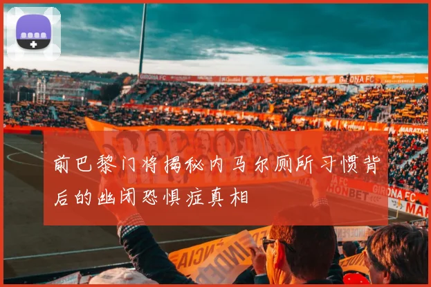 前巴黎门将揭秘内马尔厕所习惯背后的幽闭恐惧症真相