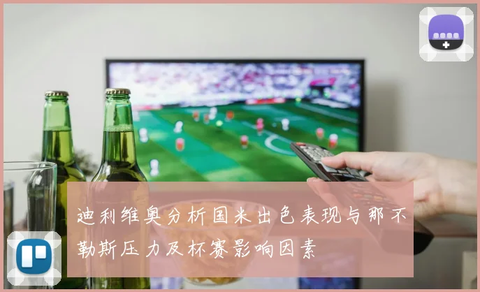 迪利维奥分析国米出色表现与那不勒斯压力及杯赛影响因素