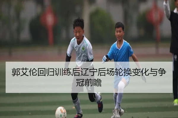 郭艾伦回归训练后辽宁后场轮换变化与争冠前瞻 | kaiyun